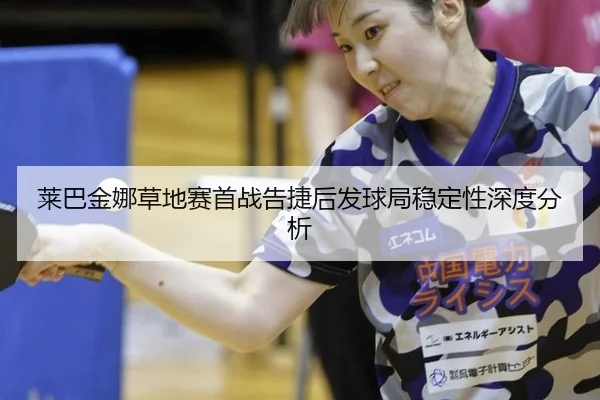 莱巴金娜草地赛首战告捷后发球局稳定性深度分析