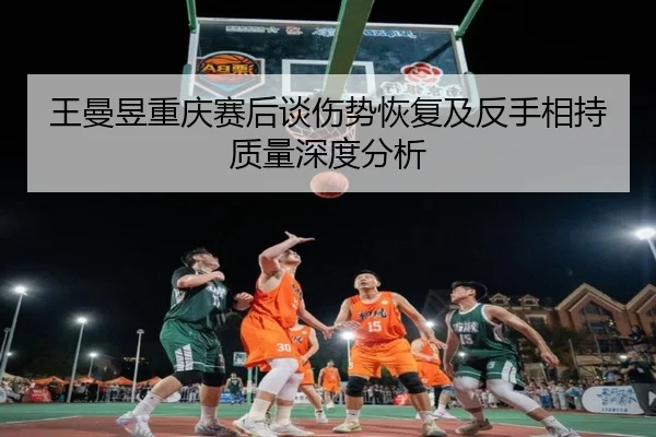 王曼昱重庆赛后谈伤势恢复及反手相持质量深度分析